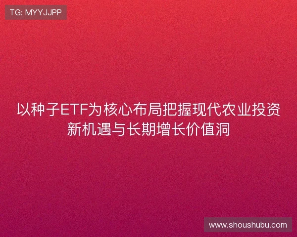 以种子ETF为核心布局把握现代农业投资新机遇与长期增长价值洞