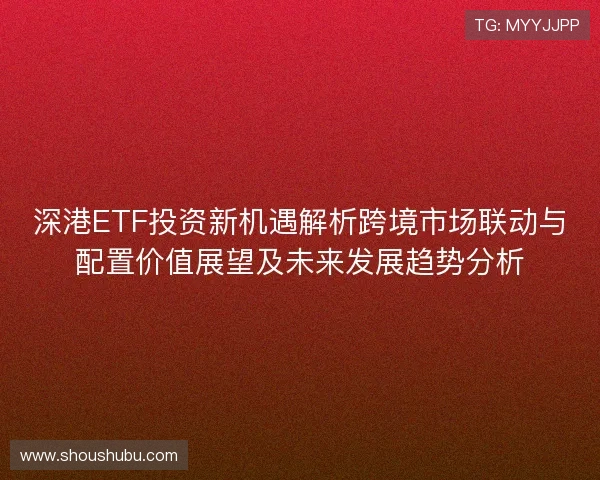 深港ETF投资新机遇解析跨境市场联动与配置价值展望及未来发展趋势分析